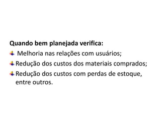 Quando bem planejada verifica:
Melhoria nas relações com usuários;
Redução dos custos dos materiais comprados;
Redução dos custos com perdas de estoque,
entre outros.
 