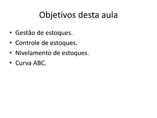 Objetivos desta aula
• Gestão de estoques.
• Controle de estoques.
• Nivelamento de estoques.
• Curva ABC.
 