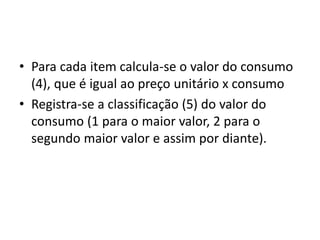 • Para cada item calcula-se o valor do consumo
(4), que é igual ao preço unitário x consumo
• Registra-se a classificação (5) do valor do
consumo (1 para o maior valor, 2 para o
segundo maior valor e assim por diante).
 