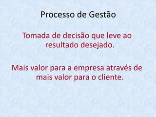Processo de Gestão
Tomada de decisão que leve ao
resultado desejado.
Mais valor para a empresa através de
mais valor para o cliente.
 
