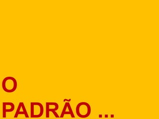 O
PADRÃO ...
 
