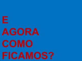 E
AGORA
COMO
FICAMOS?
 