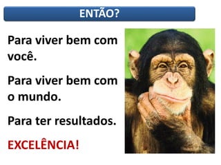 ENTÃO?
Para viver bem com
você.
Para viver bem com
o mundo.
Para ter resultados.
EXCELÊNCIA!
 
