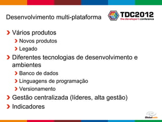Desenvolvimento multi-plataforma

  Vários produtos
    Novos produtos
    Legado
  Diferentes tecnologias de desenvolvimento e
  ambientes
    Banco de dados
    Linguagens de programação
    Versionamento
  Gestão centralizada (líderes, alta gestão)
  Indicadores
                                               Globalcode – Open4education
 