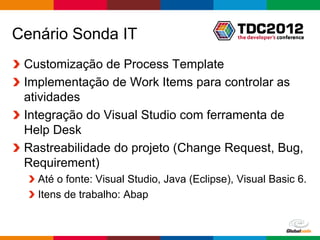 Cenário Sonda IT
 Customização de Process Template
 Implementação de Work Items para controlar as
 atividades
 Integração do Visual Studio com ferramenta de
 Help Desk
 Rastreabilidade do projeto (Change Request, Bug,
 Requirement)
   Até o fonte: Visual Studio, Java (Eclipse), Visual Basic 6.
   Itens de trabalho: Abap


                                                  Globalcode – Open4education
 