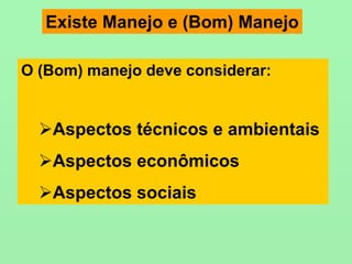 Existe Manejo e (Bom) Manejo
O (Bom) manejo deve considerar:
Aspectos técnicos e ambientais
Aspectos econômicos
Aspectos sociais
 