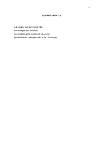 4
AGRADECIMENTOS
A Deus por tudo em minha vida;
Aos colegas pela amizade;
Aos mestres, pela excelência no ensino;
Aos familiares, pelo apoio e incentivo de sempre...
 