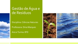 Gestão de Água e
de Resíduos
Disciplina: Ciências Naturais
Professora: Dina Marques
Ano eTurma: 8ºD
 