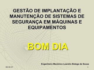 08:40:57 1
GESTÃO DE IMPLANTAÇÃO E
MANUTENÇÃO DE SISTEMAS DE
SEGURANÇA EM MÁQUINAS E
EQUIPAMENTOS
BOM DIA
Engenheiro Mecânico Leandro Botega de Sousa
 