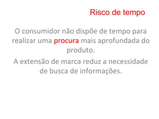 Risco de tempo

 O	
  consumidor	
  não	
  dispõe	
  de	
  tempo	
  para	
  
realizar	
  uma	
  procura	
  mais	
  aprofundada	
  do	
  
                         produto.	
  	
  
 A	
  extensão	
  de	
  marca	
  reduz	
  a	
  necessidade	
  
            de	
  busca	
  de	
  informações.	
  
 