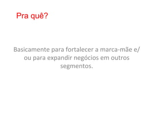 Pra quê?



Basicamente	
  para	
  fortalecer	
  a	
  marca-­‐mãe	
  e/
   ou	
  para	
  expandir	
  negócios	
  em	
  outros	
  
                     segmentos.	
  
 