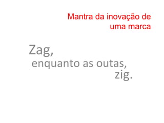 Mantra da inovação de
                          uma marca


Zag,	
  	
  
 enquanto	
  as	
  outas,	
  	
  
                           zig.	
  
                              	
  
 