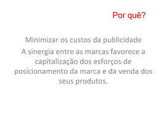 Por quê?

   Minimizar	
  os	
  custos	
  da	
  publicidade	
  
  A	
  sinergia	
  entre	
  as	
  marcas	
  favorece	
  a	
  
         capitalização	
  dos	
  esforços	
  de	
  
posicionamento	
  da	
  marca	
  e	
  da	
  venda	
  dos	
  
                    seus	
  produtos.	
  
 