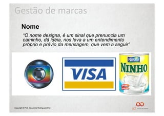 Gestão	
  de	
  marcas	
  
        Nome
         “O nome designa, é um sinal que prenuncia um
         caminho, dá idéia, nos leva a um entendimento
         próprio e prévio da mensagem, que vem a seguir”




Copyright © Prof. Alexandre Rodriguez 2012
 