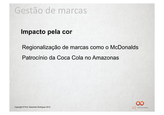 Gestão	
  de	
  marcas	
  

       Impacto pela cor

        Regionalização de marcas como o McDonalds
        Patrocínio da Coca Cola no Amazonas




Copyright © Prof. Alexandre Rodriguez 2012
 