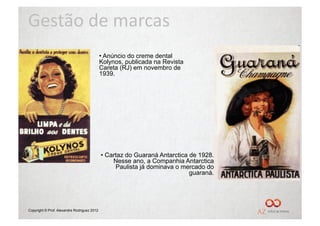 Gestão	
  de	
  marcas	
  
                                             •  Anúncio do creme dental
                                             Kolynos, publicada na Revista
                                             Careta (RJ) em novembro de
                                             1939.




                                             •  Cartaz do Guaraná Antarctica de 1928.
                                                  Nesse ano, a Companhia Antarctica
                                                   Paulista já dominava o mercado do
                                                                             guaraná.




Copyright © Prof. Alexandre Rodriguez 2012
 