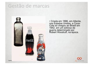 Gestão	
  de	
  marcas	
  

                                             •  Criada em 1886, em Atlanta,
                                             nos Estados Unidos, a Coca-
                                             Cola só chegou ao Brasil em
                                             1942, em um esforço de
                                             guerra determinado por
                                             Robert Woodruff, na época.




Copyright © Prof. Alexandre Rodriguez 2012
 