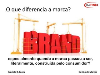 O que diferencia a marca?

especialmente quando a marca passou a ser,
literalmente, construída pelo consumidor?
Graziela B. Mota

Gestão de Marcas

 