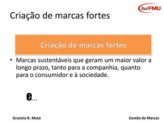 Criação de marcas fortes

• Marcas sustentáveis que geram um maior valor a
longo prazo, tanto para a companhia, quanto
para o consumidor e à sociedade.

e...
Graziela B. Mota

Gestão de Marcas

 