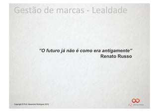 Gestão	
  de	
  marcas	
  -­‐	
  Lealdade	
  



                             ”O futuro já não é como era antigamente”
                                                        Renato Russo




Copyright © Prof. Alexandre Rodriguez 2012
 