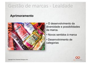 Gestão	
  de	
  marcas	
  -­‐	
  Lealdade	
  
    Aprimoramento

                                             •  O desenvolvimento da
                                             diversidade e possibilidades
                                             da marca.
                                             •  Novos sentidos à marca
                                             •  Desenvolvimento de
                                             categorias




Copyright © Prof. Alexandre Rodriguez 2012
 