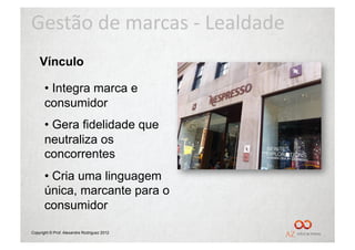 Gestão	
  de	
  marcas	
  -­‐	
  Lealdade	
  
    Vínculo

       •  Integra marca e
       consumidor
       •  Gera fidelidade que
       neutraliza os
       concorrentes
       •  Cria uma linguagem
       única, marcante para o
       consumidor

Copyright © Prof. Alexandre Rodriguez 2012
 