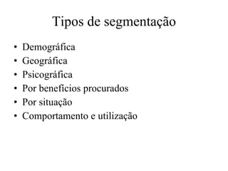 Tipos de segmentação Demográfica Geográfica Psicográfica Por benefícios procurados Por situação Comportamento e utilização 