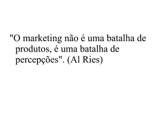 "O marketing não é uma batalha de produtos, é uma batalha de percepções". (Al Ries) 
