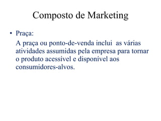 Composto de Marketing Praça: A praça ou ponto-de-venda inclui  as várias atividades assumidas pela empresa para tornar o produto acessível e disponível aos consumidores-alvos.  