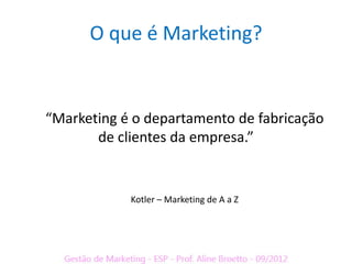 O que é Marketing?


“Marketing é o departamento de fabricação
       de clientes da empresa.”


            Kotler – Marketing de A a Z
 