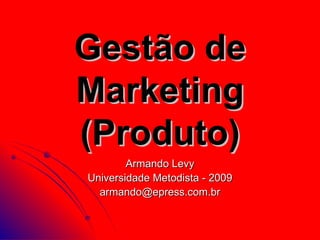 Gestão de
Marketing
(Produto)
        Armando Levy
Universidade Metodista - 2009
  armando@epress.com.br
 