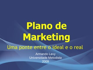 Plano de
      Marketing
Uma ponte entre o ideal e o real
             Armando Levy
         Universidade Metodista
                  2009
 