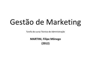 Gestão de Marketing
    Tarefa do curso Técnico de Administração


        MARTINI, Filipe Mônego
               (2012)
 