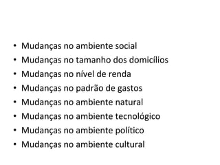 •   Mudanças no ambiente social
•   Mudanças no tamanho dos domicílios
•   Mudanças no nível de renda
•   Mudanças no padrão de gastos
•   Mudanças no ambiente natural
•   Mudanças no ambiente tecnológico
•   Mudanças no ambiente político
•   Mudanças no ambiente cultural
 