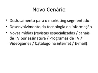 Novo Cenário
• Deslocamento para o marketing segmentado
• Desenvolvimento da tecnologia da informação
• Novas mídias (revistas especializadas / canais
  de TV por assinatura / Programas de TV /
  Videogames / Catálogo na internet / E-mail)
 