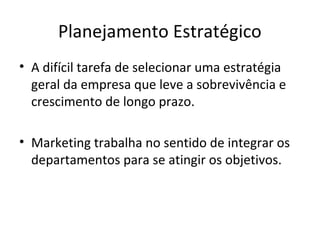 Planejamento Estratégico
• A difícil tarefa de selecionar uma estratégia
  geral da empresa que leve a sobrevivência e
  crescimento de longo prazo.

• Marketing trabalha no sentido de integrar os
  departamentos para se atingir os objetivos.
 