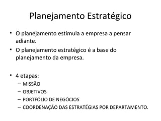 Planejamento Estratégico
• O planejamento estimula a empresa a pensar
  adiante.
• O planejamento estratégico é a base do
  planejamento da empresa.

• 4 etapas:
   –   MISSÃO
   –   OBJETIVOS
   –   PORTFÓLIO DE NEGÓCIOS
   –   COORDENAÇÃO DAS ESTRATÉGIAS POR DEPARTAMENTO.
 