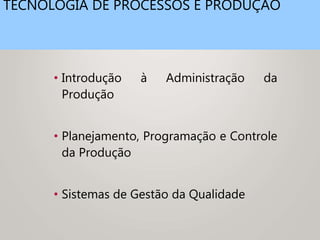 TECNOLOGIA DE PROCESSOS E PRODUÇÃO
• Introdução à Administração da
Produção
• Planejamento, Programação e Controle
da Produção
• Sistemas de Gestão da Qualidade
 