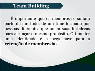 Team Building
É importante que os membros se sintam
parte de um todo, de um time formado por
pessoas diferentes que unem suas fortalezas
para alcançar o mesmo propósito. O time ter
uma identidade é a peça-chave para a
retenção de membresia.
 
