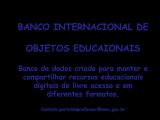 BANCO INTERNACIONAL DEBANCO INTERNACIONAL DE
OBJETOS EDUCAIONAISOBJETOS EDUCAIONAIS
Banco de dados criado para manter e
compartilhar recursos educacionais
digitais de livre acesso e em
diferentes formatos.
Contato:portaldoprofessor@mec.gov.brContato:portaldoprofessor@mec.gov.br
 