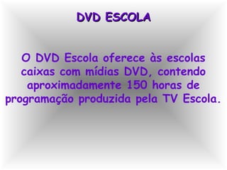 DVD ESCOLADVD ESCOLA
O DVD Escola oferece às escolas
caixas com mídias DVD, contendo
aproximadamente 150 horas de
programação produzida pela TV Escola.
 