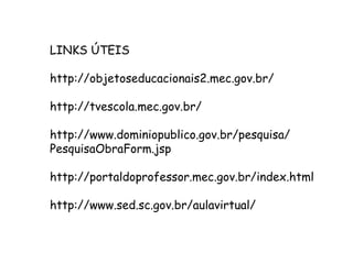 LINKS ÚTEIS
http://objetoseducacionais2.mec.gov.br/
http://tvescola.mec.gov.br/
http://www.dominiopublico.gov.br/pesquisa/
PesquisaObraForm.jsp
http://portaldoprofessor.mec.gov.br/index.html
http://www.sed.sc.gov.br/aulavirtual/
 