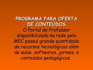 PROGRAMA PARA OFERTAPROGRAMA PARA OFERTA
DE CONTEÚDOSDE CONTEÚDOS
O Portal do Professor
disponibilizado na rede pelo
MEC possui grande quantidade
de recursos tecnológicos além
de aulas, softwares, jornais, e
conteúdos pedagógicos.
 
