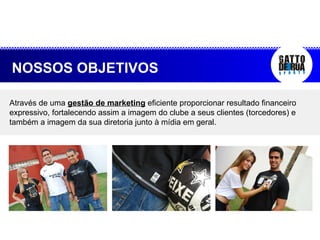 NOSSOS OBJETIVOS Através de uma  gestão de marketing  eficiente proporcionar resultado financeiro expressivo, fortalecendo assim a imagem do clube a seus clientes (torcedores) e também a imagem da sua diretoria junto à mídia em geral. 