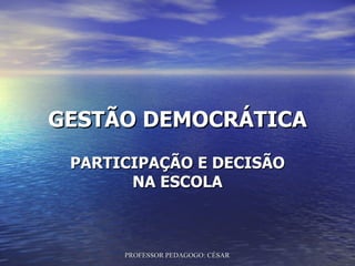 GESTÃO DEMOCRÁTICA
 PARTICIPAÇÃO E DECISÃO
       NA ESCOLA



      PROFESSOR PEDAGOGO: CÉSAR TAVARES
 