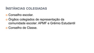 INSTÂNCIAS COLEGIADAS
 Conselho escolar.
 Órgãos colegiados de representação da
comunidade escolar: APMF e Grêmio Estudantil
 Conselho de Classe.
 