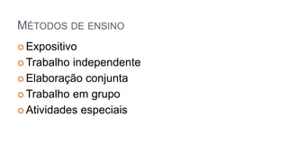 MÉTODOS DE ENSINO
 Expositivo
 Trabalho independente
 Elaboração conjunta
 Trabalho em grupo
 Atividades especiais
 
