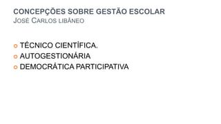 CONCEPÇÕES SOBRE GESTÃO ESCOLAR
JOSÉ CARLOS LIBÂNEO
 TÉCNICO CIENTÍFICA.
 AUTOGESTIONÁRIA
 DEMOCRÁTICA PARTICIPATIVA
 