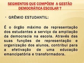 • GRÊMIO ESTUDANTIL:
É o órgão máximo de representação
dos estudantes a serviço da ampliação
da democracia na escola. Através das
suas funções de representação e
organização dos alunos, contribui para
a efetivação de uma educação
emancipatória e transformadora.
 