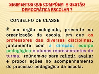 • CONSELHO DE CLASSE
É um órgão colegiado, presente na
organização da escola, em que os
professores das diversas disciplinas,
juntamente com a direção, equipe
pedagógica e alunos representantes de
turma, reúnem-se para refletir, avaliar
e propor ações no acompanhamento
do processo pedagógico da escola.
 